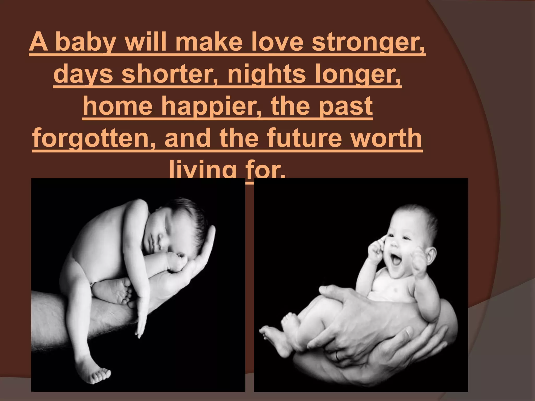A baby will make love stronger, days shorter, nights longer, home happier, the past forgotten, and the future worth living for.