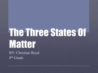 The Three States Of
Matter
BY: Christian Boyd
8th Grade
 