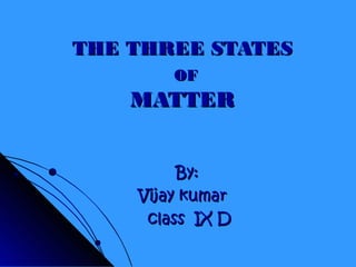 THE THREE STATESTHE THREE STATES
OFOF
MATTERMATTER
By:By:
Vijay kumarVijay kumar
class IX Dclass IX D
 