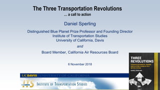 The Three Transportation Revolutions
… a call to action
Daniel Sperling
Distinguished Blue Planet Prize Professor and Founding Director
Institute of Transportation Studies
University of California, Davis
and
Board Member, California Air Resources Board
6 November 2018
 