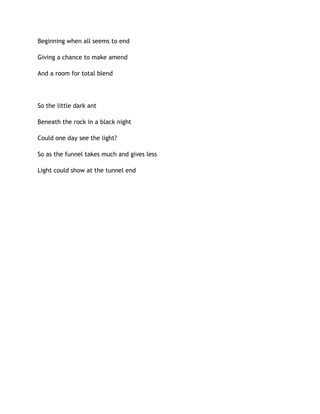 Beginning when all seems to end
Giving a chance to make amend
And a room for total blend
So the little dark ant
Beneath the rock in a black night
Could one day see the light?
So as the funnel takes much and gives less
Light could show at the tunnel end
 