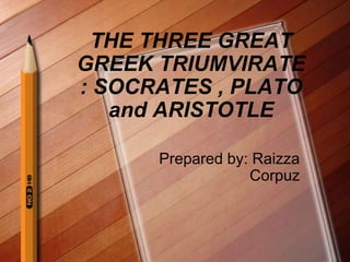THE THREE GREAT
GREEK TRIUMVIRATE
: SOCRATES , PLATO
and ARISTOTLE
Prepared by: Raizza
Corpuz
 