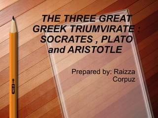 THE THREE GREAT
GREEK TRIUMVIRATE :
SOCRATES , PLATO
and ARISTOTLE
Prepared by: Raizza
Corpuz
 