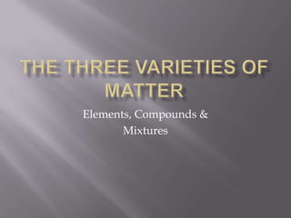The ThRee Varieties of Matter Elements, Compounds & Mixtures 