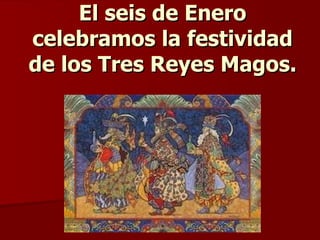 El seis de Enero celebramos la festividad de los Tres Reyes Magos. 
