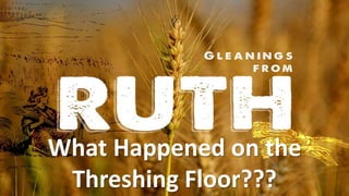 What Happened on the
Threshing Floor???
 