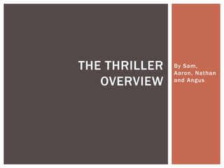 THE THRILLER
OVERVIEW

By Sam,
Aaron, Nathan
and Angus

 