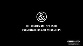 The thrills and spills of
presentations and workshops
@felderston
(I never use it anyway)
 