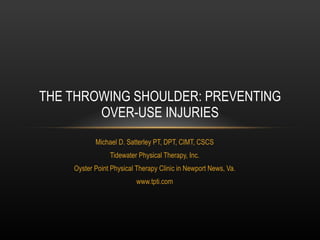 Michael D. Satterley PT, DPT, CIMT, CSCS Tidewater Physical Therapy, Inc. Oyster Point Physical Therapy Clinic in Newport News, Va. www.tpti.com THE THROWING SHOULDER: PREVENTING OVER-USE INJURIES 