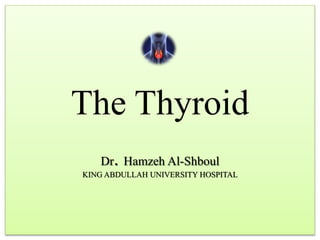 The Thyroid
Dr. Hamzeh Al-Shboul
KING ABDULLAH UNIVERSITY HOSPITAL
 