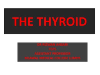 THE THYROID
DR RIZWAN ANSARI
FCPS
ASSISTANT PROFESSOR
BILAWAL MEDICAL COLLEGE LUMHS
 