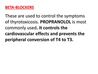 BETA-BLOCKERS
These are used to control the symptoms
of thyrotoxicosis. PROPRANOLOL is most
commonly used. It controls the
cardiovascular effects and prevents the
peripheral conversion of T4 to T3.
 