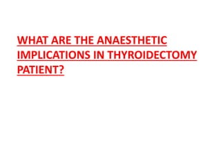 WHAT ARE THE ANAESTHETIC
IMPLICATIONS IN THYROIDECTOMY
PATIENT?
 
