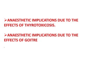 ANAESTHETIC IMPLICATIONS DUE TO THE
EFFECTS OF THYROTOXICOSIS.
ANAESTHETIC IMPLICATIONS DUE TO THE
EFFECTS OF GOITRE
.
 