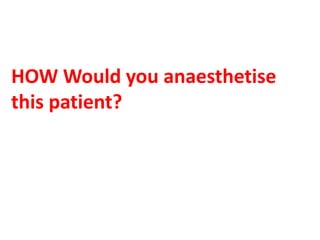 HOW Would you anaesthetise
this patient?
 