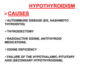 HYPOTHYROIDISM
CAUSES
AUTOIMMUNE DISEASE (EG, HASHIMOTO
THYROIDITIS)
THYROIDECTOMY
RADIOACTIVE IODINE, ANTITHYROID
MEDICATIONS,
IODINE DEFICIENCY
FAILURE OF THE HYPOTHALAMIC–PITUITARY
AXIS (SECONDARY HYPOTHYROIDISM).
 