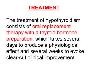 The treatment of hypothyroidism
consists of oral replacement
therapy with a thyroid hormone
preparation, which takes several
days to produce a physiological
effect and several weeks to evoke
clear-cut clinical improvement.
TREATMENT
 