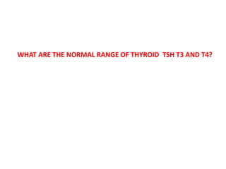 WHAT ARE THE NORMAL RANGE OF THYROID TSH T3 AND T4?
 