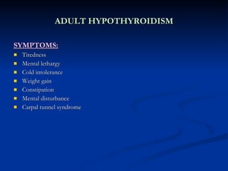 ADULT HYPOTHYROIDISM SYMPTOMS: Tiredness Mental lethargy Cold intolerance Weight gain Constipation Mental disturbance Carpal tunnel syndrome 