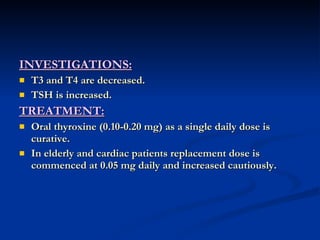 INVESTIGATIONS: T3 and T4 are decreased. TSH is increased. TREATMENT: Oral thyroxine (0.10-0.20 mg) as a single daily dose is curative. In elderly and cardiac patients replacement dose is commenced at 0.05 mg daily and increased cautiously. 