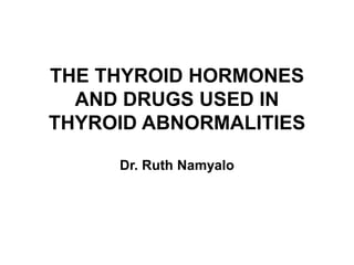 THE THYROID HORMONES
AND DRUGS USED IN
THYROID ABNORMALITIES
Dr. Ruth Namyalo
 