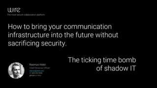 How to bring your communication
infrastructure into the future without
sacrificing security.
The ticking time bomb
of shadow IT
Rasmus Holst
Chief Revenue Officer
rasmus@wire.com
+1 628 252 9359
@holst on Wire
The most secure collaboration platform.
 