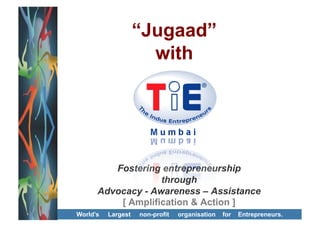 “Jugaad”
                      with




         Fostering entrepreneurship
                   through
      Advocacy - Awareness – Assistance
          [ Amplification & Action ]
World’s   Largest   non-profit   organisation   for   Entrepreneurs.
 