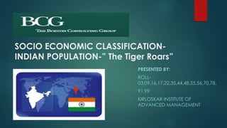 SOCIO ECONOMIC CLASSIFICATION-INDIAN 
POPULATION-” The Tiger Roars” 
PRESENTED BY: 
ROLL- 
03,09,16,17,22,35,44,48,55,56,70,78, 
91,99 
KIRLOSKAR INSTITUTE OF 
ADVANCED MANAGEMENT 
 