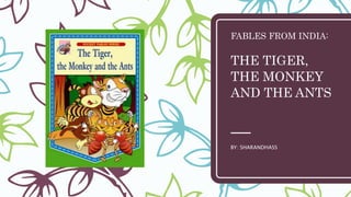 FABLES FROM INDIA:
THE TIGER,
THE MONKEY
AND THE ANTS
BY: SHARANDHASS
 