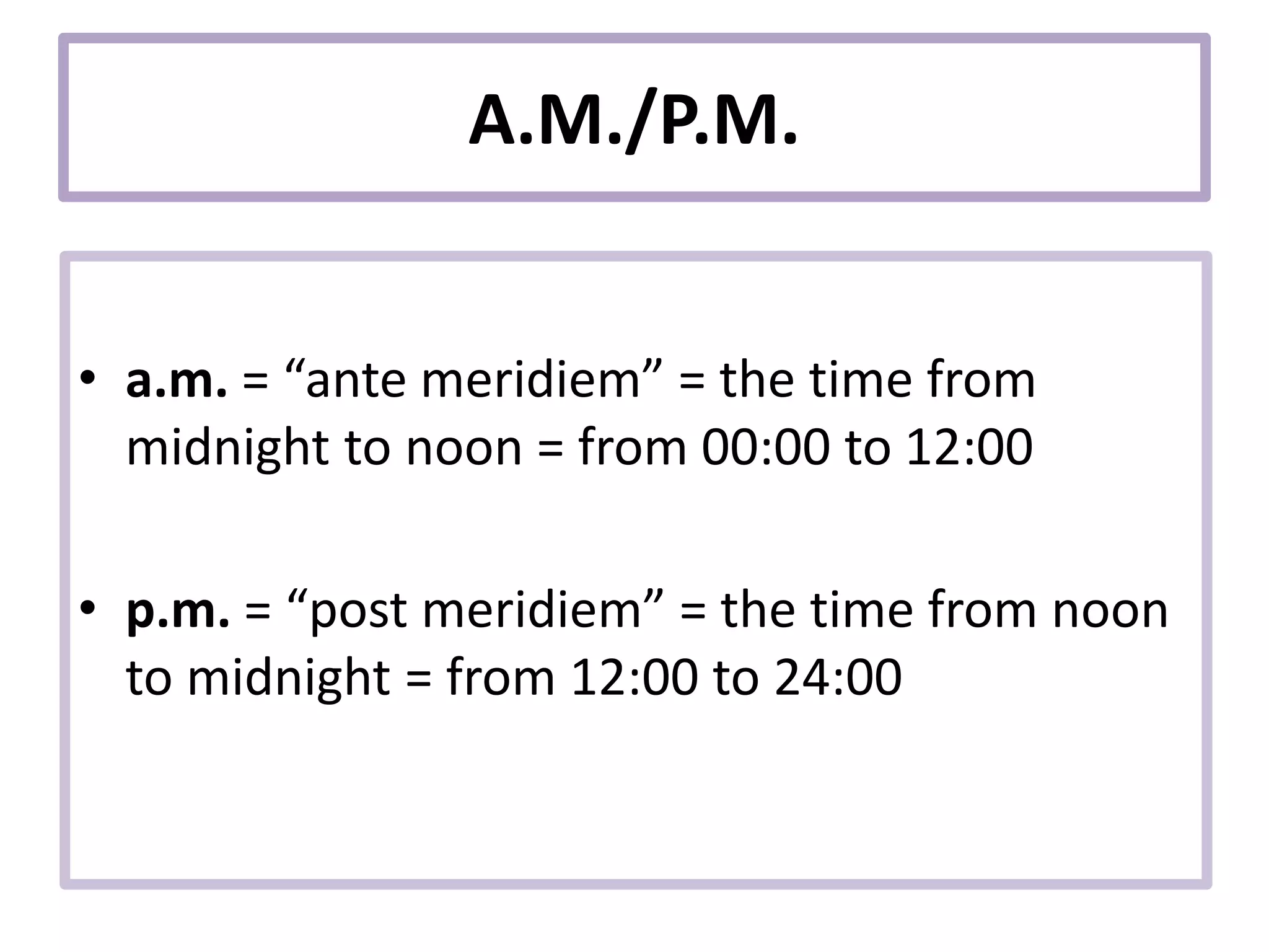 A.M./P.M.
• a.m. = “ante meridiem” = the time from
midnight to noon = from 00:00 to 12:00
• p.m. = “post meridiem” = the time from noon
to midnight = from 12:00 to 24:00