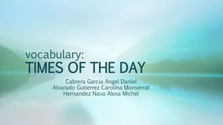vocabulary:
TIMES OF THE DAY
Cabrera Garcia Angel Daniel
Alvarado Gutierrez Carolina Monserrat
Hernandez Nava Alexa Michel
 