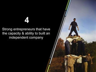 4
Strong entrepreneurs that have
the capacity & ability to built an
     independent company
 