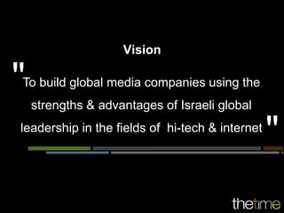 Vision

To build global media companies using the
 strengths & advantages of Israeli global
leadership in the fields of hi-tech & internet
 