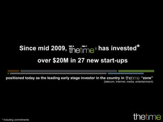 Since mid 2009, The Time has invested*
                          over $20M in 27 new start-ups

   positioned today as the leading early stage investor in the country in the Time “zone”
                                                            (telecom, Internet, media, entertainment)




* Including commitments
 