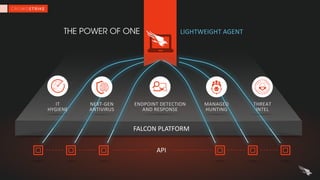 FALCON	PLATFORM
THE POWER OF ONE LIGHTWEIGHT	AGENT
API
NEXT-GEN	
ANTIVIRUS
IT	
HYGIENE
ENDPOINT	DETECTION	
AND	RESPONSE
THREAT	
INTEL
MANAGED	
HUNTING
 