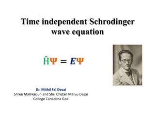 Time independent Schrodinger
wave equation
Dr. Mithil Fal Desai
Shree Mallikarjun and Shri Chetan Manju Desai
College Canacona Goa
Ĥ𝚿 = 𝑬𝚿
 