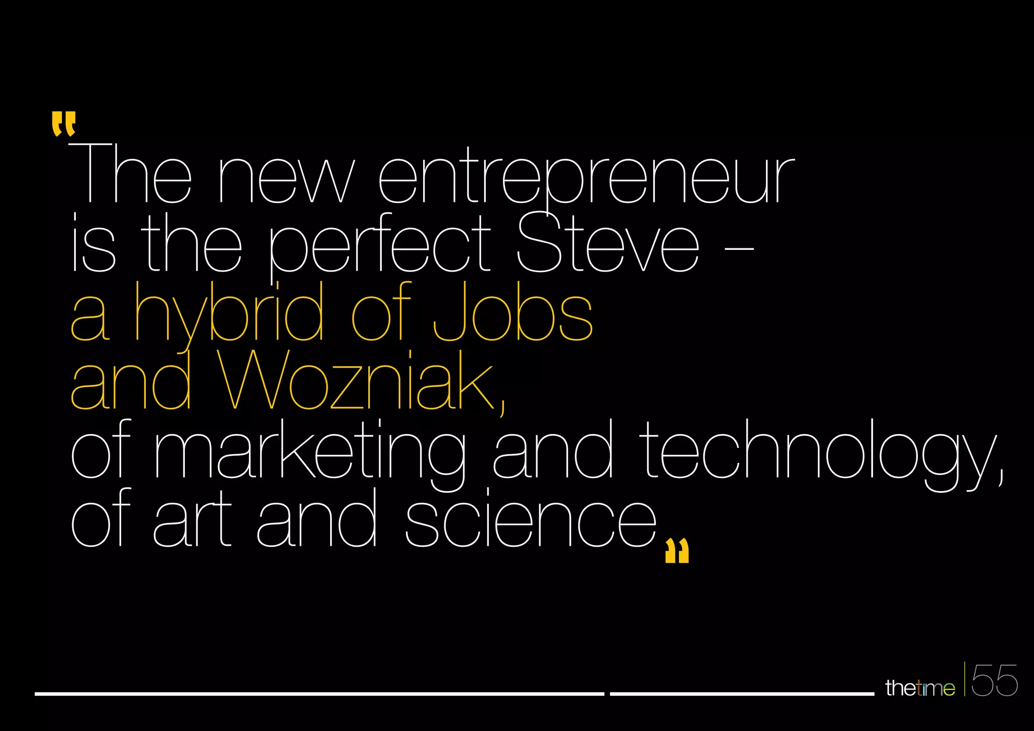 The new entrepreneur 
is the perfect Steve - 
a hybrid of Jobs 
and Wozniak, 
of marketing and technology, 
of art and science 
55 
 