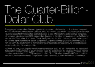 28 
The Quarter-Billion- 
Dollar Club 
The aggregate market value of the ten biggest companies on our list is nearly 11 billion dollars, compared 
with 3.5 billion in the previous report. Moreover, the current list includes at least 14 companies with a market 
value in excess of 500 million dollars (estimated values or post-IPO valuation), and at least 20 companies 
with a market value in excess of 250 million dollars. If we add to this "club" companies such as GetTaxi and 
exits such as Waze, Viber, Adap.tv and Check, the figures climb to 16 and 24, respectively. In comparison, 
the previous report included only 3 such companies! Companies belonging to this club not only boast a 
high net worth, the great majority of them are growing and profitable companies relying on solid business 
fundamentals – i.e., this is not a bubble. 
However, not everyone we spoke with shared the enthusiasm about the list. The reason is the supposition 
that despite the industry's rate of growth in recent years, the gap between the Israeli and American Internet 
industries has in fact widened. “While we grew four-fold, Silicon Valley has grown 20-fold,” said one of the 
venture capitalists we interviewed. The growth is indeed impressive, but we must not rest on our laurels. 
 