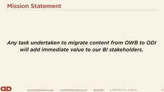www.RedPillAnalytics.com info@RedPillAnalytics.com @RedPillA © 2014 RED PILL Analytics
Mission Statement
13
Any task undertaken to migrate content from OWB to ODI
will add immediate value to our BI stakeholders.
 