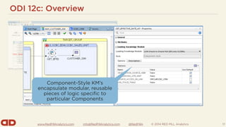 www.RedPillAnalytics.com info@RedPillAnalytics.com @RedPillA © 2014 RED PILL Analytics
ODI 12c: Overview
17
Component-Style KM’s
encapsulate modular, reusable
pieces of logic specific to
particular Components
 