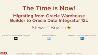 www.RedPillAnalytics.com info@RedPillAnalytics.com @RedPillA © 2014 RED PILL Analytics
The Time is Now!
2
Stewart Bryson
medium.com/@stewartbryson @stewartbryson linkedin.com/in/stewartbryson
Migrating from Oracle Warehouse
Builder to Oracle Data Integrator 12c
 