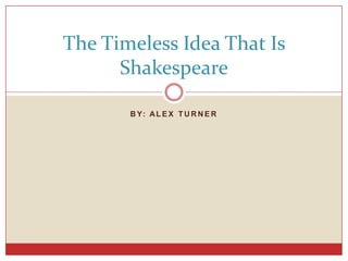 The Timeless Idea That Is
Shakespeare
B Y: A L E X T U R N E R

 