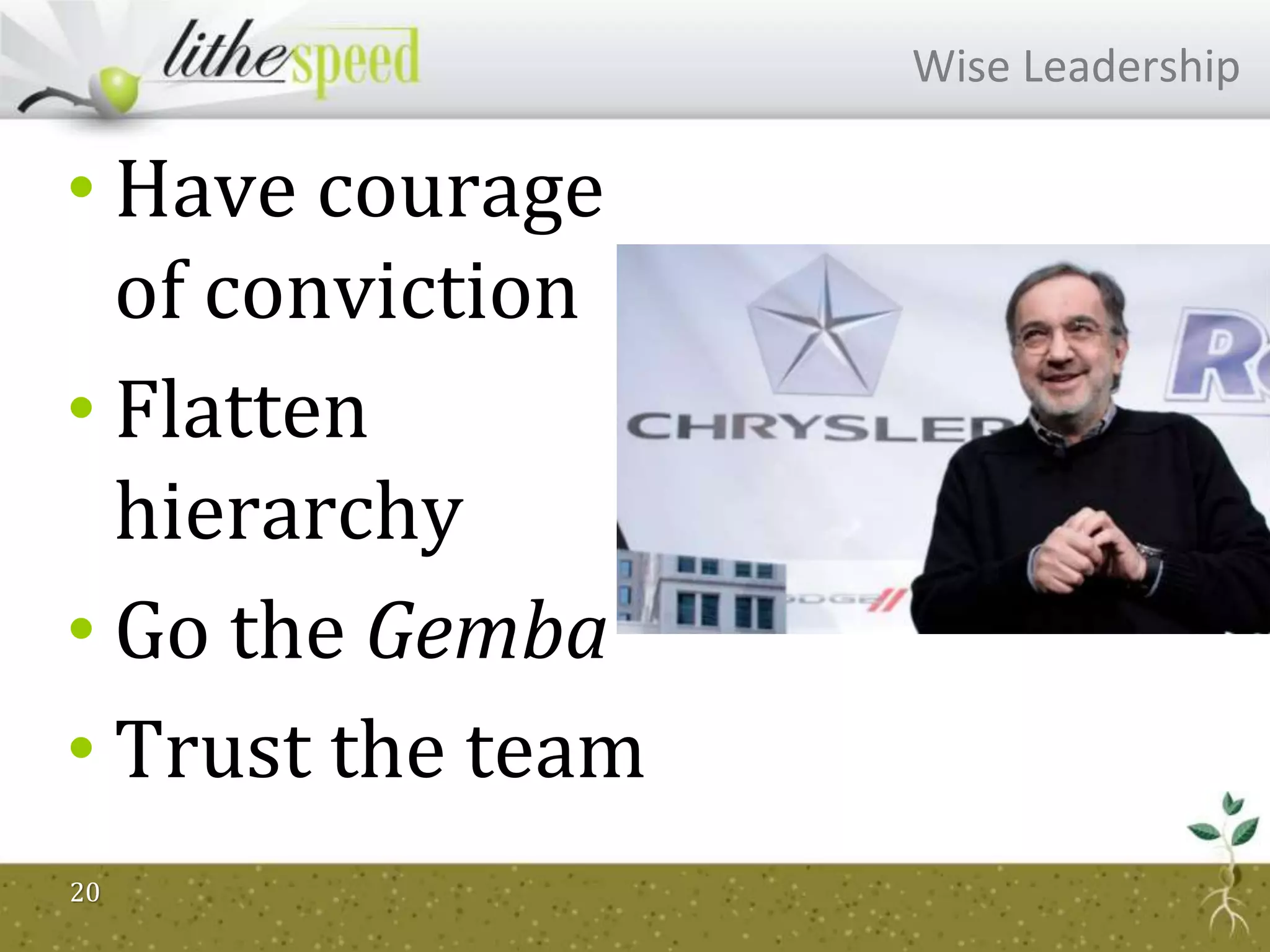 • Have courage
of conviction
• Flatten
hierarchy
• Go the Gemba
• Trust the team
20
Wise Leadership
 
