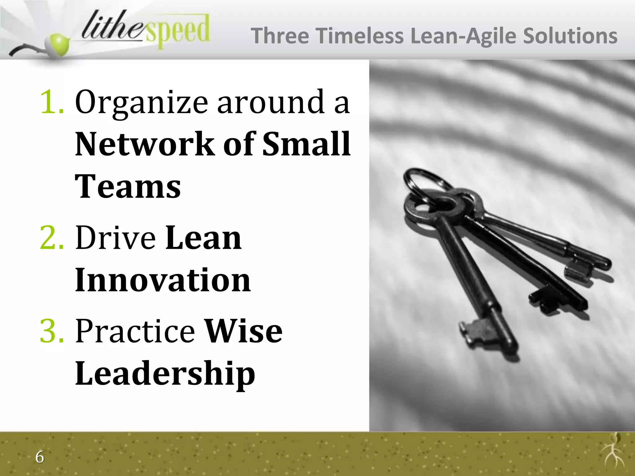 1. Organize around a
Network of Small
Teams
2. Drive Lean
Innovation
3. Practice Wise
Leadership
Three Timeless Lean-Agile Solutions
6
 