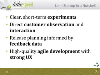 Lean Startup in a Nutshell
• Clear, short-term experiments
• Direct customer observation and
interaction
• Release planning informed by
feedback data
• High-quality agile development with
strong UX
15
 
