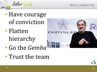 • Have courage
of conviction
• Flatten
hierarchy
• Go the Gemba
• Trust the team
20
Wise Leadership
 