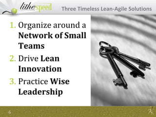 1. Organize around a
Network of Small
Teams
2. Drive Lean
Innovation
3. Practice Wise
Leadership
Three Timeless Lean-Agile Solutions
6
 
