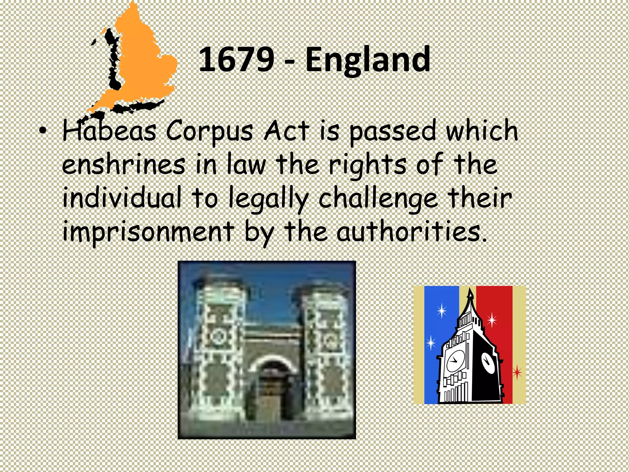 1679 - England
• Habeas Corpus Act is passed which
enshrines in law the rights of the
individual to legally challenge their
imprisonment by the authorities.
 