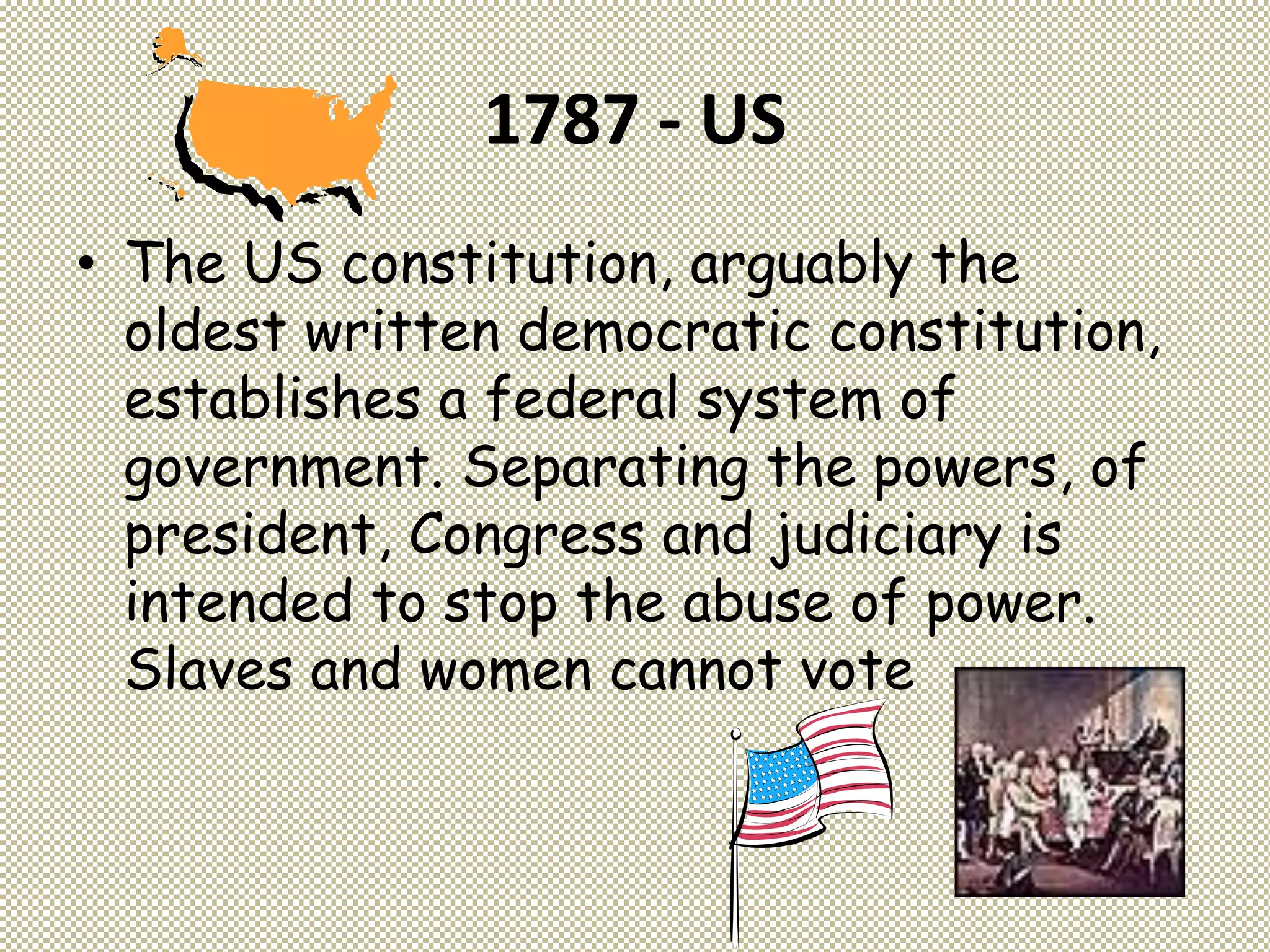 1787 - US
• The US constitution, arguably the
oldest written democratic constitution,
establishes a federal system of
government. Separating the powers, of
president, Congress and judiciary is
intended to stop the abuse of power.
Slaves and women cannot vote
 