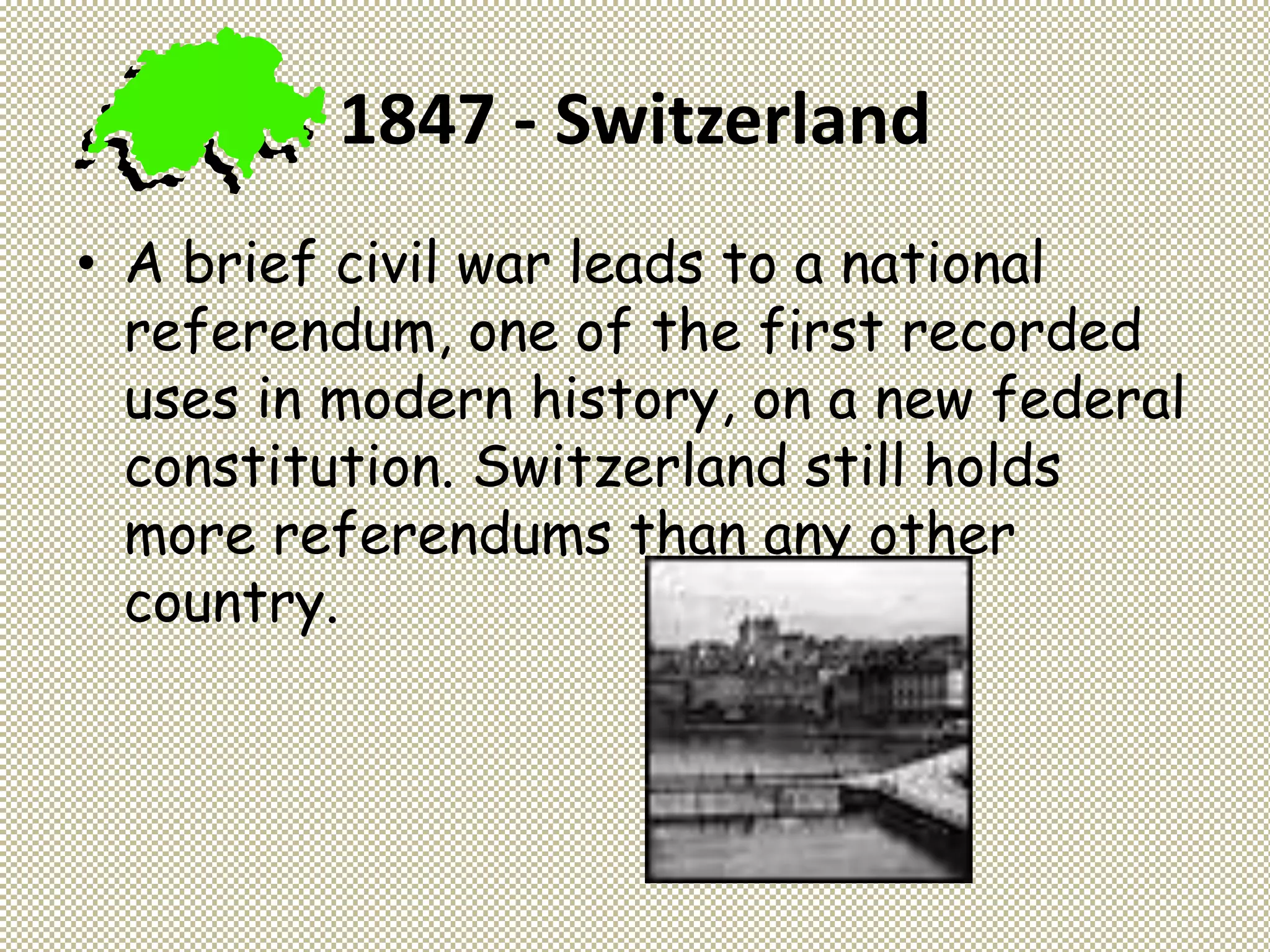 1847 - Switzerland
• A brief civil war leads to a national
referendum, one of the first recorded
uses in modern history, on a new federal
constitution. Switzerland still holds
more referendums than any other
country.
 